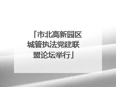 市北高新园区城管执法党建联盟论坛举行