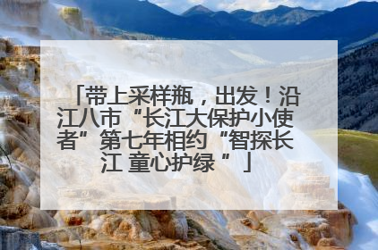 带上采样瓶，出发！沿江八市“长江大保护小使者”第七年相约“智探长江 童心护绿 ”