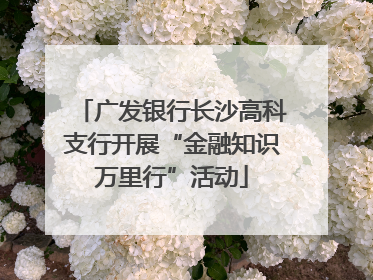 广发银行长沙高科支行开展“金融知识万里行”活动