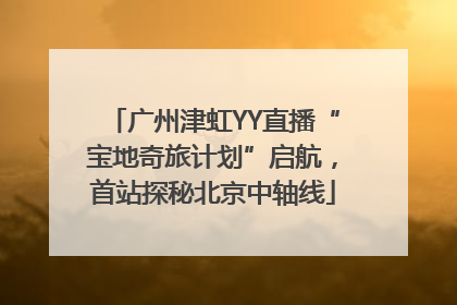 广州津虹YY直播“宝地奇旅计划”启航，首站探秘北京中轴线