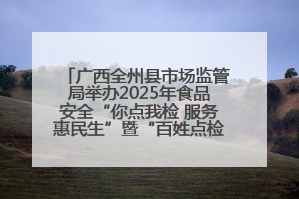 广西全州县市场监管局举办2025年食品安全“你点我检 服务惠民生”暨“百姓点检日”活动启动仪式