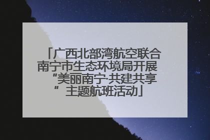 广西北部湾航空联合南宁市生态环境局开展“美丽南宁·共建共享”主题航班活动