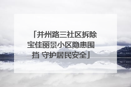并州路三社区拆除宝佳丽景小区隐患围挡 守护居民安全