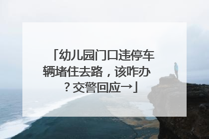 幼儿园门口违停车辆堵住去路，该咋办？交警回应→