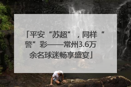 平安“苏超”，同样“警”彩——常州3.6万余名球迷畅享盛宴