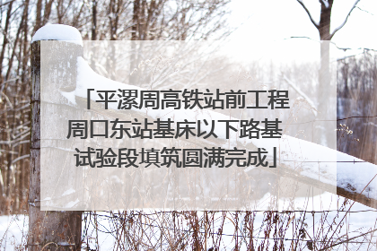 平漯周高铁站前工程周口东站基床以下路基试验段填筑圆满完成