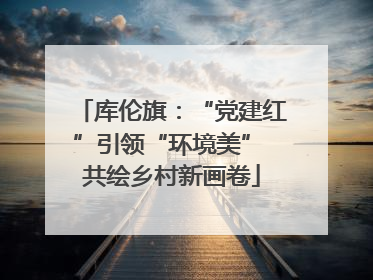 库伦旗：“党建红”引领“环境美” 共绘乡村新画卷