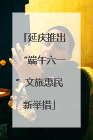 延庆推出“端午六一”文旅惠民新举措