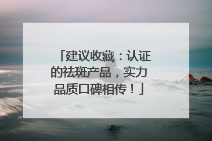 建议收藏：认证的祛斑产品，实力品质口碑相传！