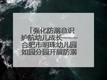强化防溺意识 护航幼儿成长——合肥市明珠幼儿园如园分园开展防溺水安全教育活动