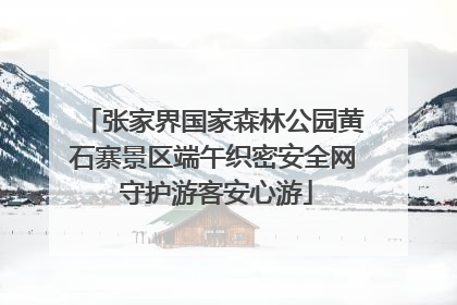 张家界国家森林公园黄石寨景区端午织密安全网 守护游客安心游