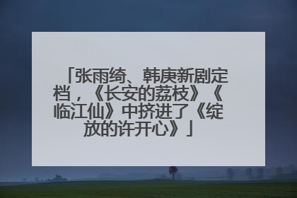 张雨绮、韩庚新剧定档，《长安的荔枝》《临江仙》中挤进了《绽放的许开心》