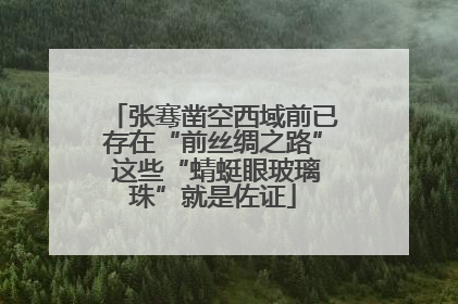 张骞凿空西域前已存在“前丝绸之路” 这些“蜻蜓眼玻璃珠”就是佐证