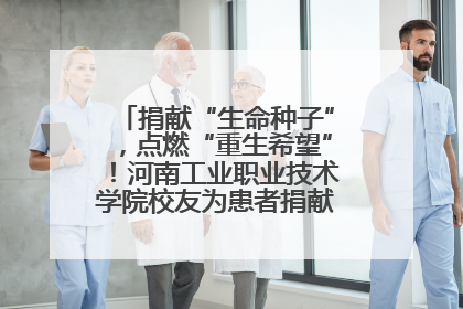 捐献“生命种子”，点燃“重生希望”！河南工业职业技术学院校友为患者捐献造血干细胞