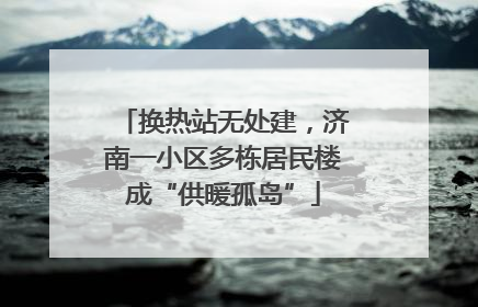 换热站无处建，济南一小区多栋居民楼成“供暖孤岛”