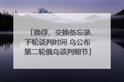换俘、交换备忘录、下轮谈判时间 乌公布第二轮俄乌谈判细节