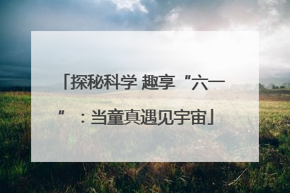 探秘科学 趣享“六一”：当童真遇见宇宙