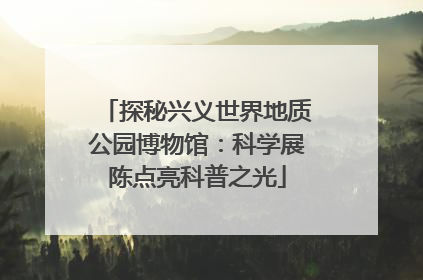 探秘兴义世界地质公园博物馆：科学展陈点亮科普之光