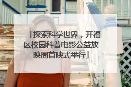 探索科学世界，开福区校园科普电影公益放映周首映式举行