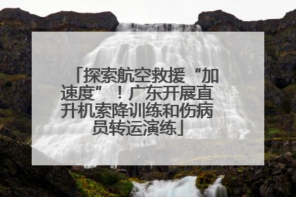 探索航空救援“加速度”！广东开展直升机索降训练和伤病员转运演练