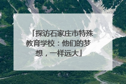 探访石家庄市特殊教育学校：他们的梦想，一样远大