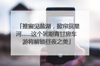 推窗见盐湖，掀帘赏星河……这个暑期青甘房车游将解锁昼夜之美