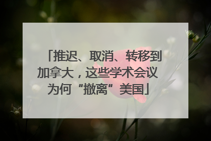推迟、取消、转移到加拿大，这些学术会议为何“撤离”美国