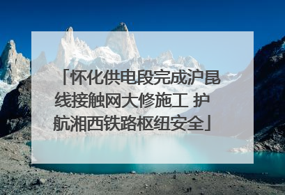 怀化供电段完成沪昆线接触网大修施工 护航湘西铁路枢纽安全