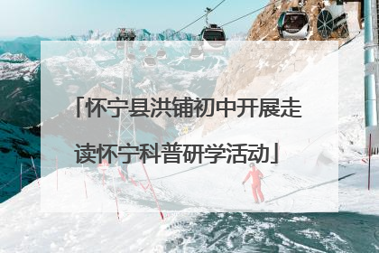 怀宁县洪铺初中开展走读怀宁科普研学活动