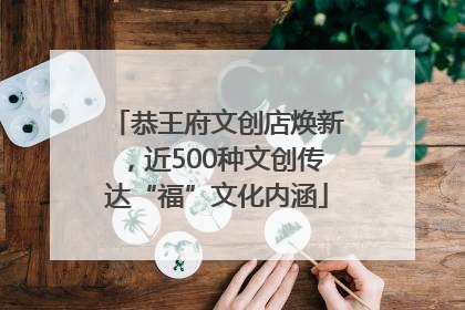 恭王府文创店焕新，近500种文创传达“福”文化内涵