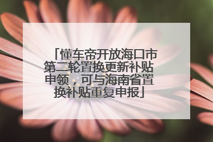 懂车帝开放海口市第二轮置换更新补贴申领，可与海南省置换补贴重复申报