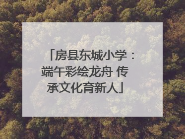 房县东城小学：端午彩绘龙舟 传承文化育新人