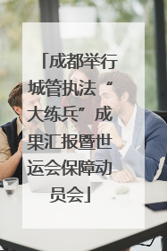 成都举行城管执法“大练兵”成果汇报暨世运会保障动员会