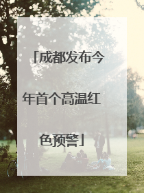 成都发布今年首个高温红色预警
