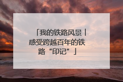我的铁路风景︱感受跨越百年的铁路“印记”