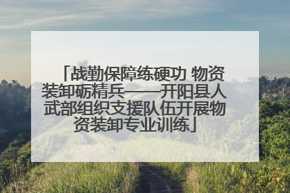 战勤保障练硬功 物资装卸砺精兵——开阳县人武部组织支援队伍开展物资装卸专业训练