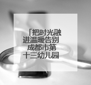 把时光融进温暖告别 成都市第十三幼儿园举行大班毕业典礼