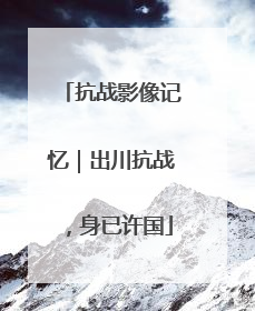 抗战影像记忆｜出川抗战，身已许国