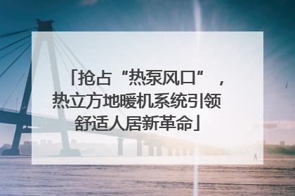抢占“热泵风口”，热立方地暖机系统引领舒适人居新革命