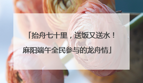 抬舟七十里，送饭又送水！麻阳端午全民参与的龙舟情