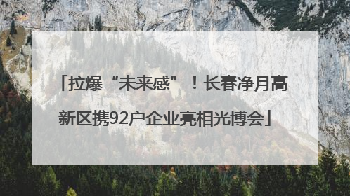 拉爆“未来感”！长春净月高新区携92户企业亮相光博会