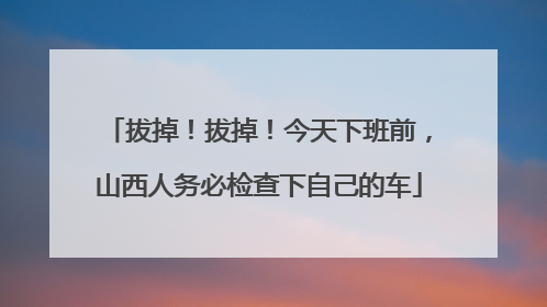 拔掉！拔掉！今天下班前，山西人务必检查下自己的车
