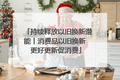 持续释放以旧换新潜能丨消费品以旧换新 更好更新促消费