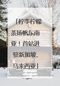 柠季柠檬茶扬帆东南亚！首站进驻新加坡、马来西亚