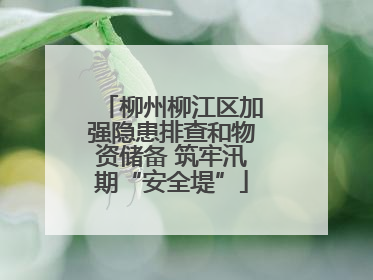 柳州柳江区加强隐患排查和物资储备 筑牢汛期“安全堤”