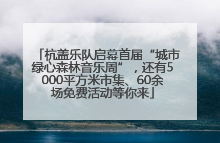 杭盖乐队启幕首届“城市绿心森林音乐周”，还有5000平方米市集、60余场免费活动等你来