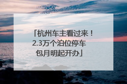 杭州车主看过来！2.3万个泊位停车包月明起开办