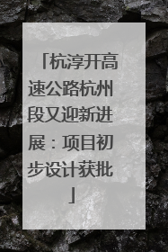杭淳开高速公路杭州段又迎新进展：项目初步设计获批