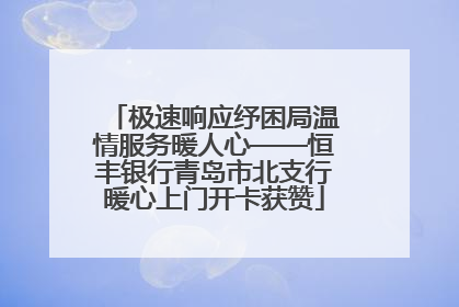 极速响应纾困局温情服务暖人心——恒丰银行青岛市北支行暖心上门开卡获赞