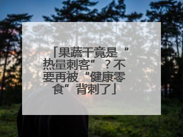 果蔬干竟是“热量刺客”？不要再被“健康零食”背刺了